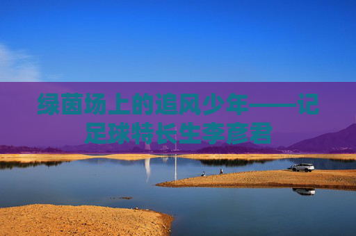 绿茵场上的追风少年——记足球特长生李彦君