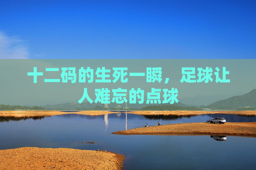 十二码的生死一瞬,足球让人难忘的点球