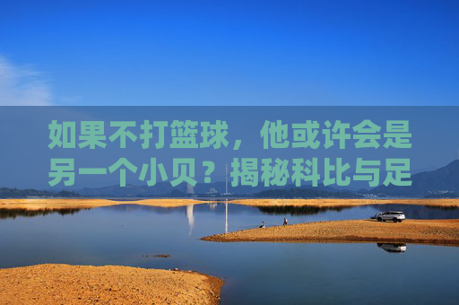 如果不打篮球，他或许会是另一个小贝？揭秘科比与足球的渊源与抉择