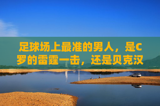 足球场上最准的男人,是C罗的雷霆一击,还是贝克汉姆的黄金左脚?