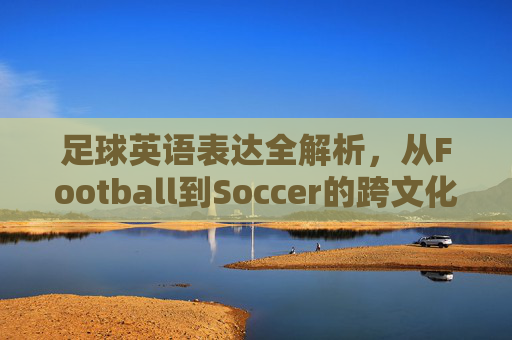足球英语表达全解析，从Football到Soccer的跨文化差异