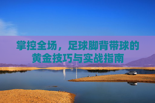 掌控全场,足球脚背带球的黄金技巧与实战指南