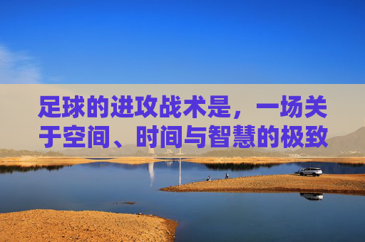 足球的进攻战术是，一场关于空间、时间与智慧的极致博弈