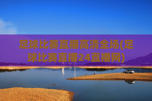 足球比赛直播高清全场(足球比赛直播24直播网)