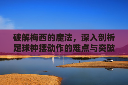 破解梅西的魔法,深入剖析足球钟摆动作的难点与突破
