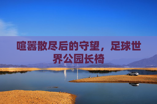 喧嚣散尽后的守望，足球世界公园长椅