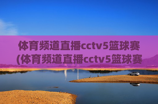 体育频道直播cctv5篮球赛(体育频道直播cctv5篮球赛比赛几点到几点)