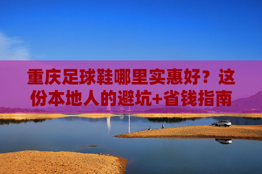 重庆足球鞋哪里实惠好？这份本地人的避坑+省钱指南请收好
