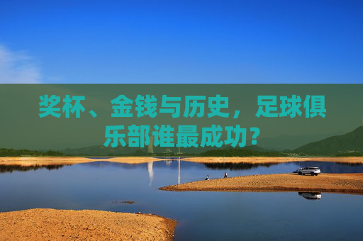 奖杯、金钱与历史，足球俱乐部谁最成功？
