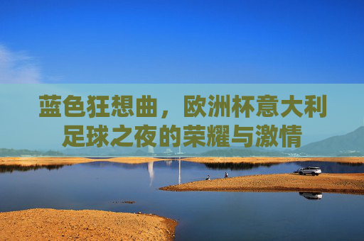 蓝色狂想曲，欧洲杯意大利足球之夜的荣耀与激情