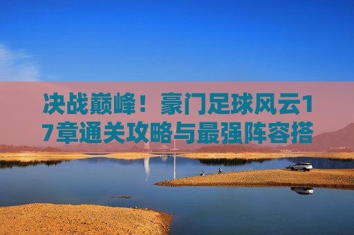 决战巅峰！豪门足球风云17章通关攻略与最强阵容搭配指南