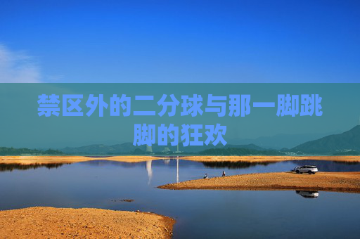 禁区外的二分球与那一脚跳脚的狂欢