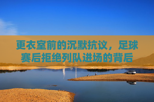 更衣室前的沉默抗议,足球赛后拒绝列队进场的背后