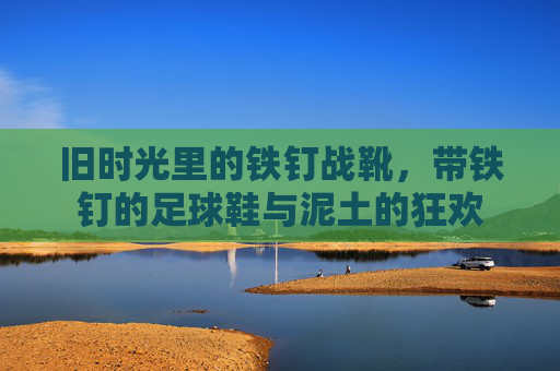 旧时光里的铁钉战靴,带铁钉的足球鞋与泥土的狂欢