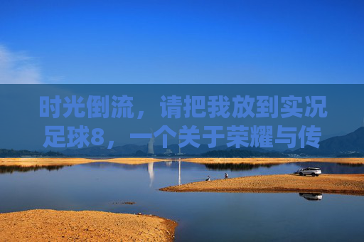 时光倒流，请把我放到实况足球8，一个关于荣耀与传奇的请求