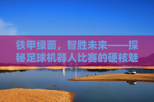 铁甲绿茵，智胜未来——探秘足球机器人比赛的硬核魅力