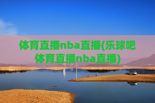 体育直播nba直播(乐球吧体育直播nba直播)