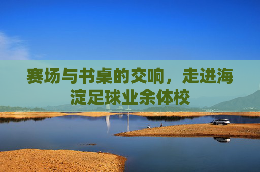 赛场与书桌的交响，走进海淀足球业余体校
