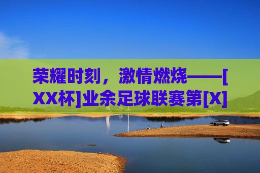 荣耀时刻，激情燃烧——[XX杯]业余足球联赛第[X]轮战报