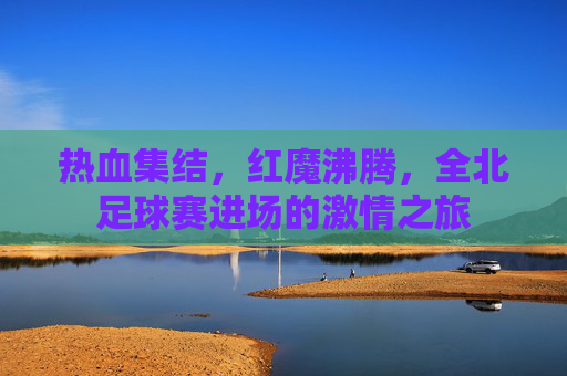热血集结，红魔沸腾，全北足球赛进场的激情之旅