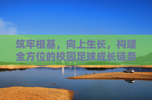 筑牢根基,向上生长,构建全方位的校园足球成长链条