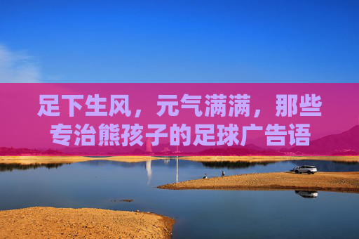 足下生风,元气满满,那些专治熊孩子的足球广告语