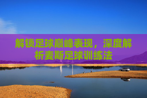 解锁足球巅峰表现，深度解析麦斯足球训练法