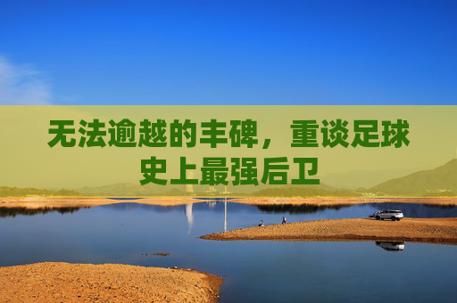 无法逾越的丰碑，重谈足球史上最强后卫