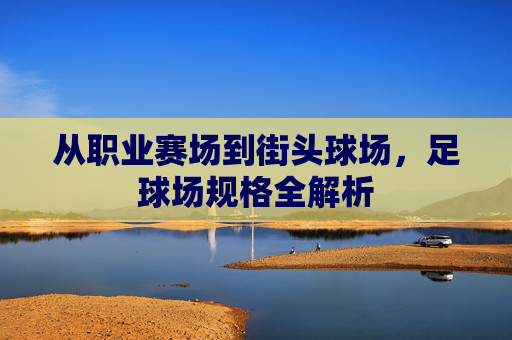 从职业赛场到街头球场,足球场规格全解析
