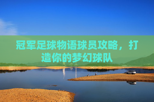 冠军足球物语球员攻略，打造你的梦幻球队