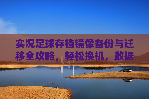 实况足球存档镜像备份与迁移全攻略，轻松换机，数据无忧
