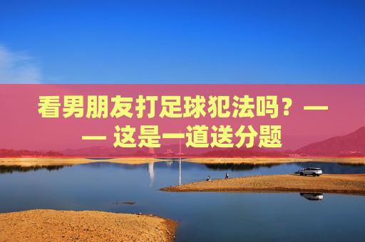 看男朋友打足球犯法吗?—— 这是一道送分题
