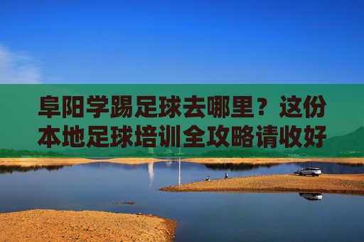 阜阳学踢足球去哪里？这份本地足球培训全攻略请收好！