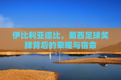 伊比利亚德比，葡西足球奖牌背后的荣耀与宿命