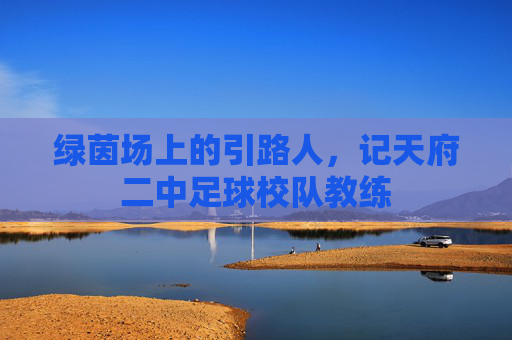 绿茵场上的引路人,记天府二中足球校队教练