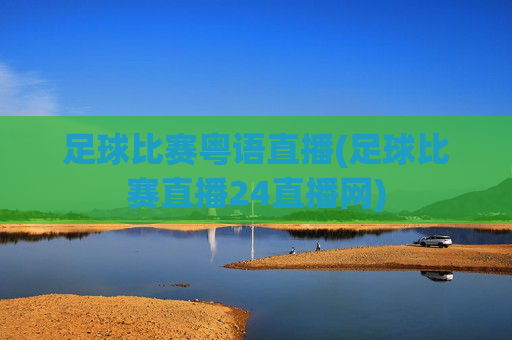 足球比赛粤语直播(足球比赛直播24直播网)