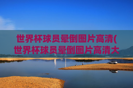 世界杯球员晕倒图片高清(世界杯球员晕倒图片高清大图)