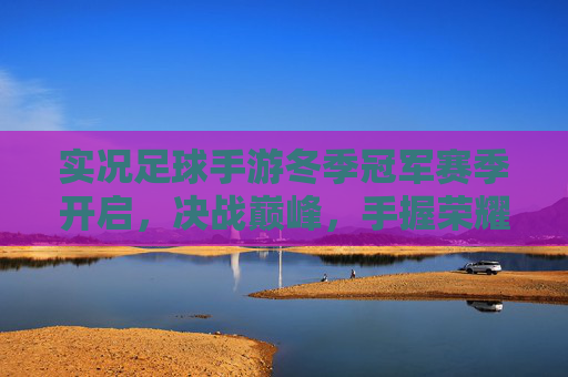 实况足球手游冬季冠军赛季开启,决战巅峰,手握荣耀!