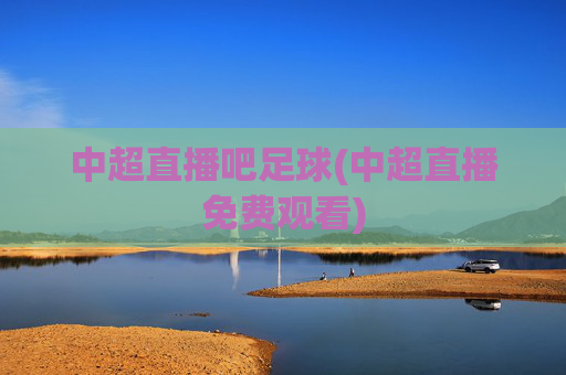 中超直播吧足球(中超直播免费观看)
