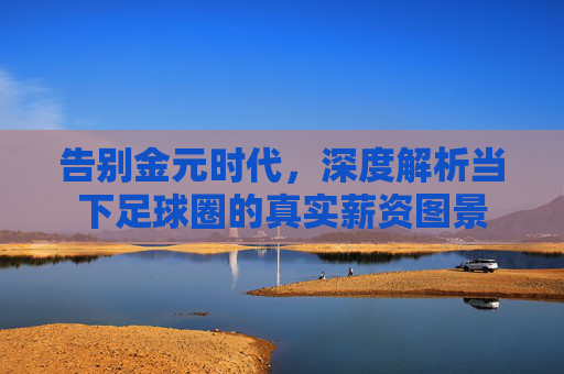 告别金元时代，深度解析当下足球圈的真实薪资图景