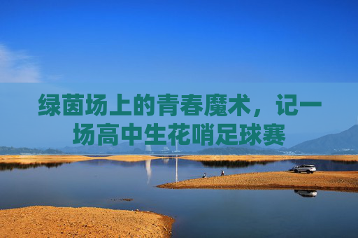 绿茵场上的青春魔术,记一场高中生花哨足球赛