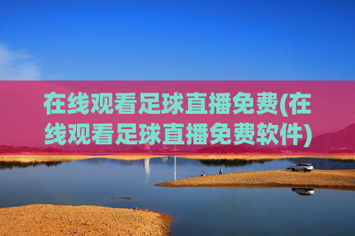 在线观看足球直播免费(在线观看足球直播免费软件)
