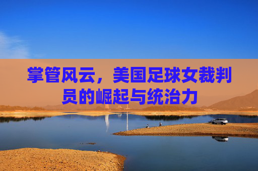 掌管风云,美国足球女裁判员的崛起与统治力