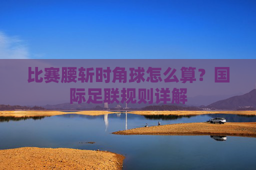 比赛腰斩时角球怎么算？国际足联规则详解