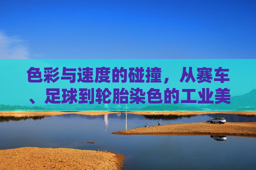 色彩与速度的碰撞，从赛车、足球到轮胎染色的工业美学