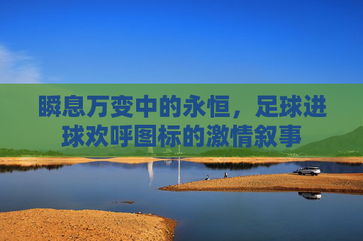 瞬息万变中的永恒，足球进球欢呼图标的激情叙事