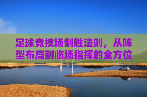 足球竞技场制胜法则，从阵型布局到临场指挥的全方位解析