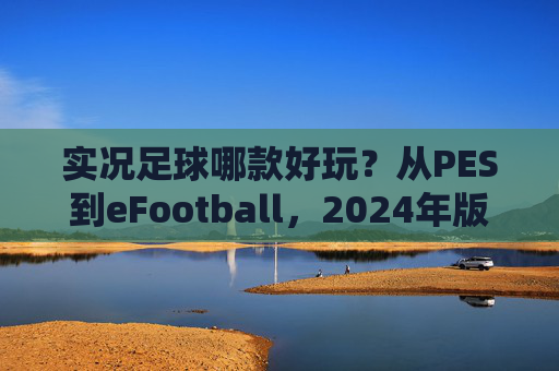 实况足球哪款好玩？从PES到eFootball，2024年版本选择终极指南