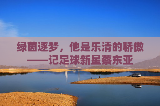 绿茵逐梦,他是乐清的骄傲——记足球新星蔡东亚