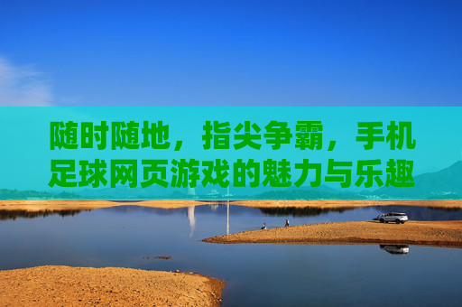 随时随地,指尖争霸,手机足球网页游戏的魅力与乐趣